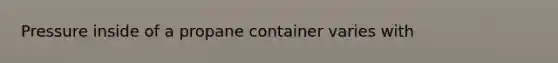 Pressure inside of a propane container varies with