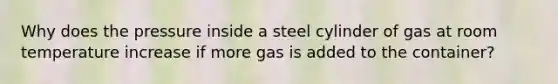 Why does the pressure inside a steel cylinder of gas at room temperature increase if more gas is added to the container?