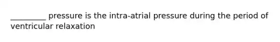 _________ pressure is the intra-atrial pressure during the period of ventricular relaxation