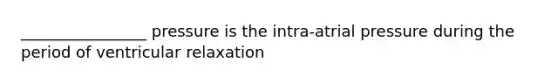 ________________ pressure is the intra-atrial pressure during the period of ventricular relaxation