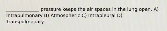 ______________ pressure keeps the air spaces in the lung open. A) Intrapulmonary B) Atmospheric C) Intrapleural D) Transpulmonary