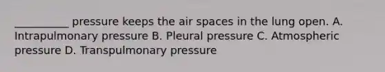 __________ pressure keeps the air spaces in the lung open. A. Intrapulmonary pressure B. Pleural pressure C. Atmospheric pressure D. Transpulmonary pressure