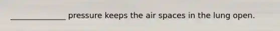 ______________ pressure keeps the air spaces in the lung open.