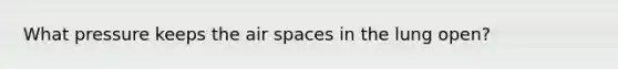 What pressure keeps the air spaces in the lung open?