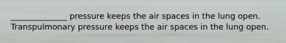 ______________ pressure keeps the air spaces in the lung open. Transpulmonary pressure keeps the air spaces in the lung open.