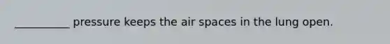 __________ pressure keeps the air spaces in the lung open.