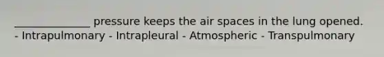 ______________ pressure keeps the air spaces in the lung opened. - Intrapulmonary - Intrapleural - Atmospheric - Transpulmonary