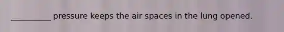 __________ pressure keeps the air spaces in the lung opened.