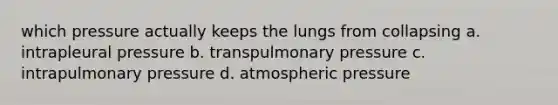 which pressure actually keeps the lungs from collapsing a. intrapleural pressure b. transpulmonary pressure c. intrapulmonary pressure d. atmospheric pressure