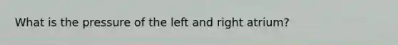 What is the pressure of the left and right atrium?
