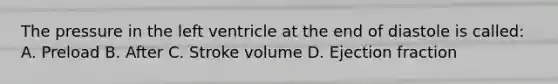 The pressure in the left ventricle at the end of diastole is​ called: A. Preload B. After C. Stroke volume D. Ejection fraction