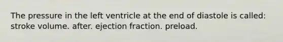 The pressure in the left ventricle at the end of diastole is called: stroke volume. after. ejection fraction. preload.