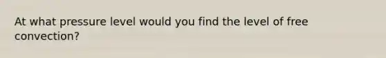 At what pressure level would you find the level of free convection?