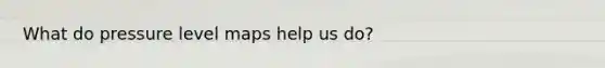 What do pressure level maps help us do?