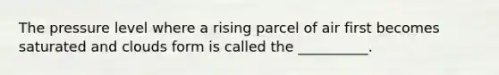 The pressure level where a rising parcel of air first becomes saturated and clouds form is called the __________.