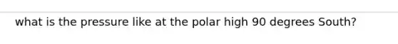 what is the pressure like at the polar high 90 degrees South?