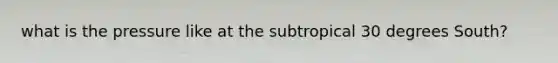 what is the pressure like at the subtropical 30 degrees South?