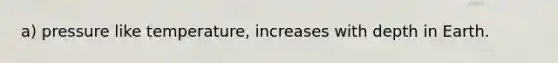 a) pressure like temperature, increases with depth in Earth.