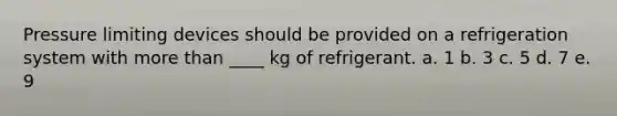 Pressure limiting devices should be provided on a refrigeration system with more than ____ kg of refrigerant. a. 1 b. 3 c. 5 d. 7 e. 9