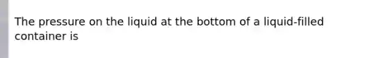 The pressure on the liquid at the bottom of a liquid-filled container is