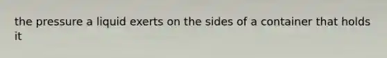 the pressure a liquid exerts on the sides of a container that holds it