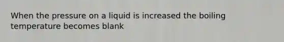 When the pressure on a liquid is increased the boiling temperature becomes blank