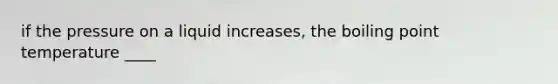 if the pressure on a liquid increases, the boiling point temperature ____