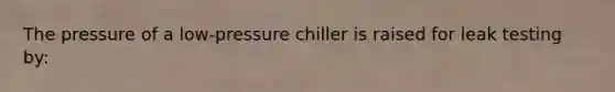 The pressure of a low-pressure chiller is raised for leak testing by: