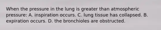 When the pressure in the lung is greater than atmospheric pressure: A. inspiration occurs. C. lung tissue has collapsed. B. expiration occurs. D. the bronchioles are obstructed.