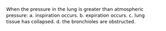 When the pressure in the lung is greater than atmospheric pressure: a. inspiration occurs. b. expiration occurs. c. lung tissue has collapsed. d. the bronchioles are obstructed.