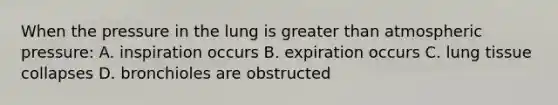 When the pressure in the lung is greater than atmospheric pressure: A. inspiration occurs B. expiration occurs C. lung tissue collapses D. bronchioles are obstructed