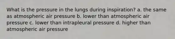 What is the pressure in the lungs during inspiration? a. the same as atmospheric air pressure b. lower than atmospheric air pressure c. lower than intrapleural pressure d. higher than atmospheric air pressure