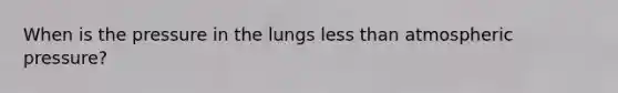 When is the pressure in the lungs less than atmospheric pressure?