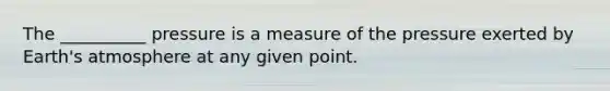 The __________ pressure is a measure of the pressure exerted by <a href='https://www.questionai.com/knowledge/kRonPjS5DU-earths-atmosphere' class='anchor-knowledge'>earth's atmosphere</a> at any given point.