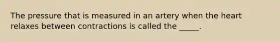 The pressure that is measured in an artery when the heart relaxes between contractions is called the _____.