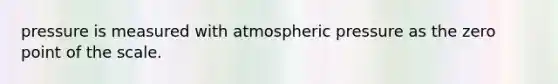 pressure is measured with atmospheric pressure as the zero point of the scale.