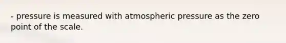 - pressure is measured with atmospheric pressure as the zero point of the scale.