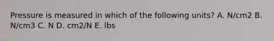 Pressure is measured in which of the following units? A. N/cm2 B. N/cm3 C. N D. cm2/N E. lbs