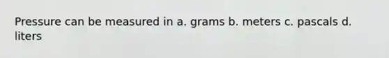 Pressure can be measured in a. grams b. meters c. pascals d. liters