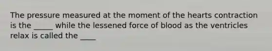 The pressure measured at the moment of the hearts contraction is the _____ while the lessened force of blood as the ventricles relax is called the ____