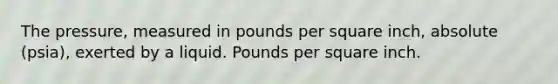 The pressure, measured in pounds per square inch, absolute (psia), exerted by a liquid. Pounds per square inch.