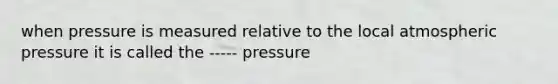 when pressure is measured relative to the local atmospheric pressure it is called the ----- pressure