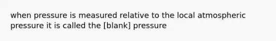 when pressure is measured relative to the local atmospheric pressure it is called the [blank] pressure