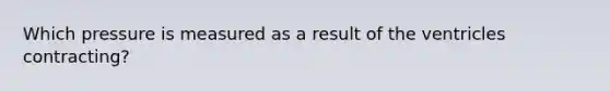 Which pressure is measured as a result of the ventricles contracting?