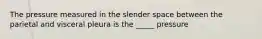 The pressure measured in the slender space between the parietal and visceral pleura is the _____ pressure