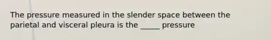 The pressure measured in the slender space between the parietal and visceral pleura is the _____ pressure