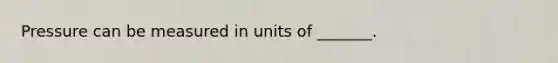 Pressure can be measured in units of _______.