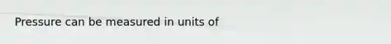 Pressure can be measured in units of