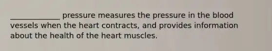 _____________ pressure measures the pressure in the blood vessels when the heart contracts, and provides information about the health of the heart muscles.