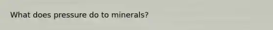 What does pressure do to minerals?